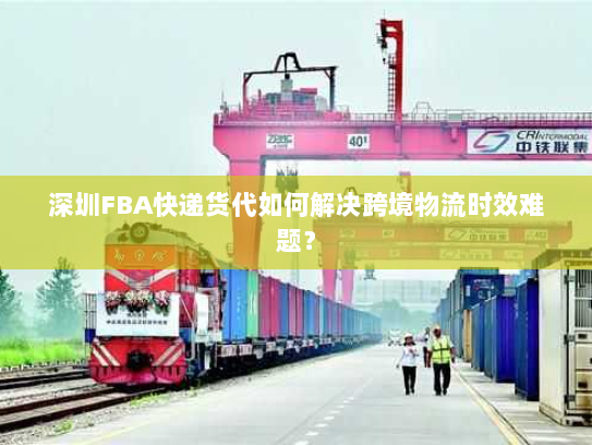 深圳FBA快递货代如何解决跨境物流时效难题？