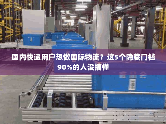 国内快递用户想做国际物流?这5个隐藏门槛90%的人没搞懂 国内快递用户想做国际物流?这5个隐藏门槛90%的人没搞懂