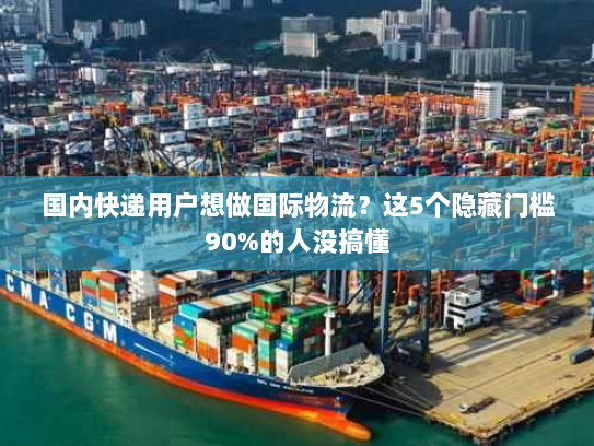 国内快递用户想做国际物流?这5个隐藏门槛90%的人没搞懂 国内快递用户想做国际物流?这5个隐藏门槛90%的人没搞懂