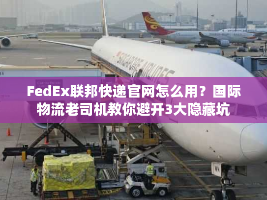 FedEx联邦快递官网怎么用？国际物流老司机教你避开3大隐藏坑