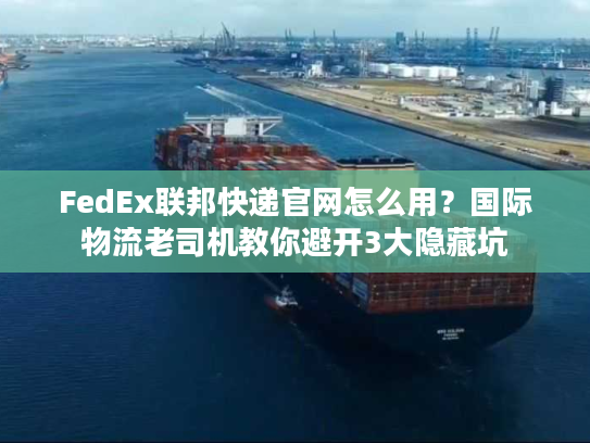 FedEx联邦快递官网怎么用？国际物流老司机教你避开3大隐藏坑