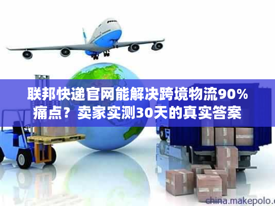 联邦快递官网能解决跨境物流90%痛点？卖家实测30天的真实答案