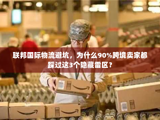 联邦国际物流避坑，为什么90%跨境卖家都踩过这3个隐藏雷区？