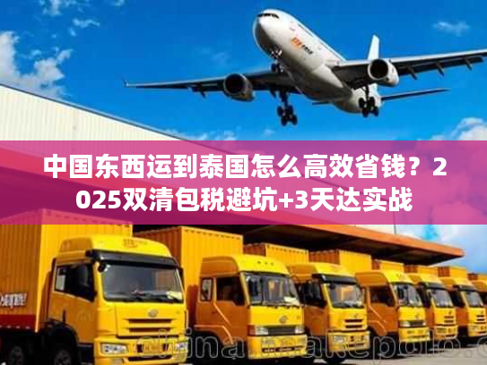中国东西运到泰国怎么高效省钱？2025双清包税避坑+3天达实战