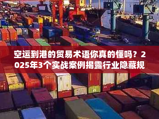 空运到港的贸易术语你真的懂吗？2025年3个实战案例揭露行业隐藏规则