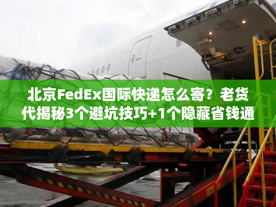 北京FedEx国际快递怎么寄？老货代揭秘3个避坑技巧+1个隐藏省钱通道