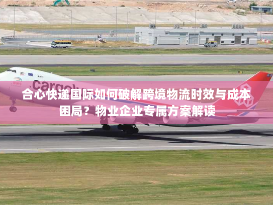 合心快递国际如何破解跨境物流时效与成本困局?物业企业专属方案解读 合心快递国际如何破解跨境物流时效与成本困局?物业企业专属方案解读