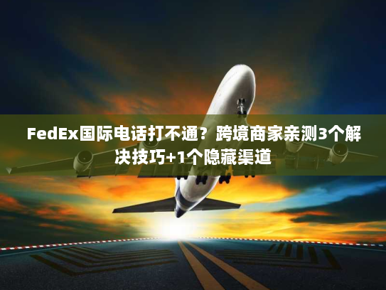 FedEx国际电话打不通？跨境商家亲测3个解决技巧+1个隐藏渠道