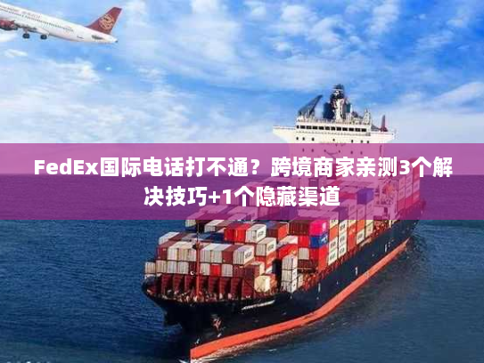 FedEx国际电话打不通？跨境商家亲测3个解决技巧+1个隐藏渠道