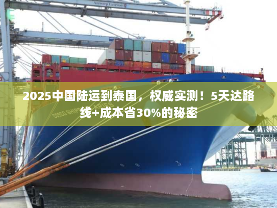 2025中国陆运到泰国，权威实测！5天达路线+成本省30%的秘密