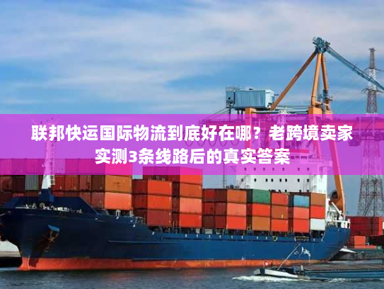 联邦快运国际物流到底好在哪？老跨境卖家实测3条线路后的真实答案