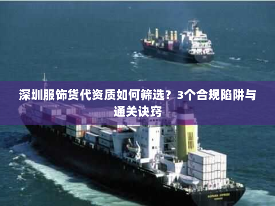 深圳服饰货代资质如何筛选？3个合规陷阱与通关诀窍