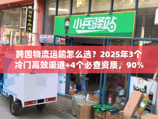 跨国物流运输怎么选？2025年3个冷门高效渠道+4个必查资质，90%货主不知道