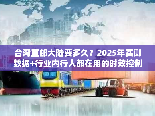 台湾直邮大陆要多久?2025年实测数据+行业内行人都在用的时效控制法 台湾直邮大陆要多久?2025年实测数据+行业内行人都在用的时效控制法