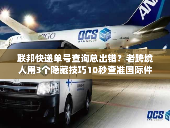 联邦快递单号查询总出错？老跨境人用3个隐藏技巧10秒查准国际件