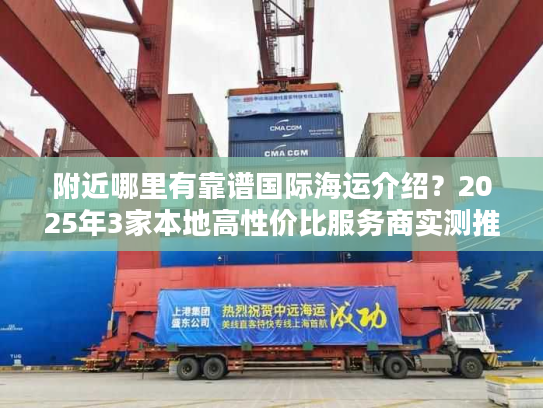 附近哪里有靠谱国际海运介绍？2025年3家本地高性价比服务商实测推荐