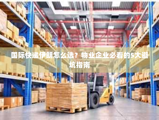 国际快递伊朗怎么选？物业企业必看的5大避坑指南