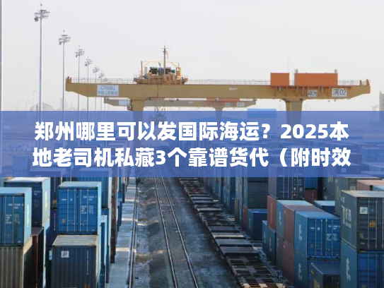 郑州哪里可以发国际海运？2025本地老司机私藏3个靠谱货代（附时效/价格表）