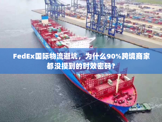 FedEx国际物流避坑，为什么90%跨境商家都没摸到的时效密码？