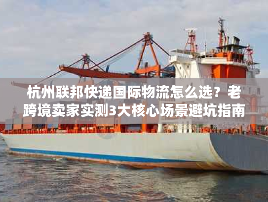 杭州联邦快递国际物流怎么选？老跨境卖家实测3大核心场景避坑指南