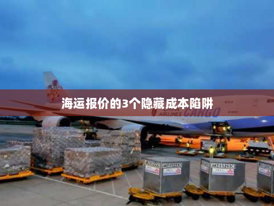 海运报价的3个隐藏成本陷阱