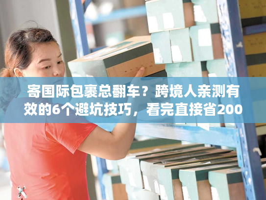 寄国际包裹总翻车?跨境人亲测有效的6个避坑技巧,看完直接省2000 寄国际包裹总翻车?跨境人亲测有效的6个避坑技巧,看完直接省2000