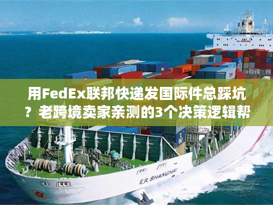 用FedEx联邦快递发国际件总踩坑？老跨境卖家亲测的3个决策逻辑帮你省50%成本