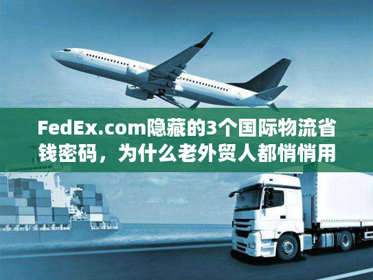 FedEx.com隐藏的3个国际物流省钱密码,为什么老外贸人都悄悄用? FedEx.com隐藏的3个国际物流省钱密码,为什么老外贸人都悄悄用?