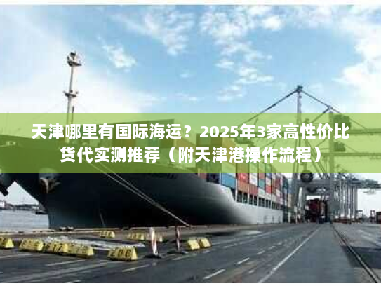 天津哪里有国际海运？2025年3家高性价比货代实测推荐（附天津港操作流程）