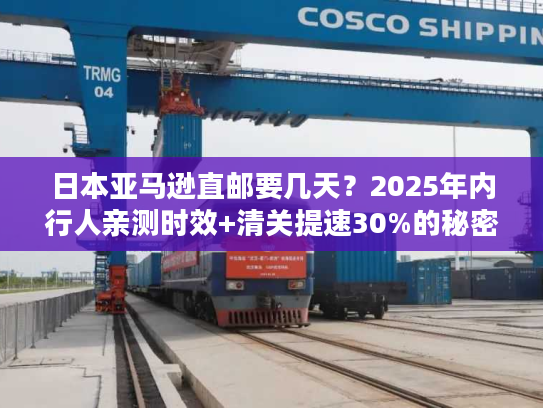 日本亚马逊直邮要几天？2025年内行人亲测时效+清关提速30%的秘密
