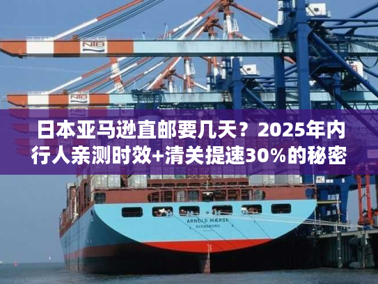日本亚马逊直邮要几天？2025年内行人亲测时效+清关提速30%的秘密
