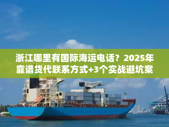 浙江哪里有国际海运电话？2025年靠谱货代联系方式+3个实战避坑案例