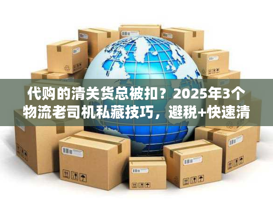 代购的清关货总被扣?2025年3个物流老司机私藏技巧,避税+快速清关 代购的清关货总被扣?2025年3个物流老司机私藏技巧,避税+快速清关