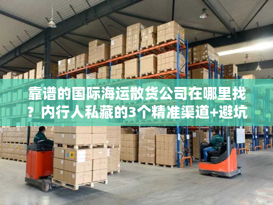 靠谱的国际海运散货公司在哪里找？内行人私藏的3个精准渠道+避坑技巧