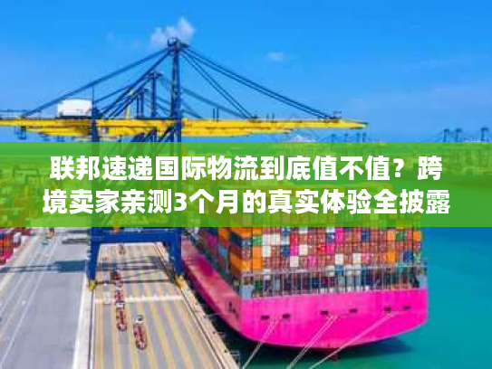 联邦速递国际物流到底值不值？跨境卖家亲测3个月的真实体验全披露
