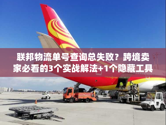 联邦物流单号查询总失败?跨境卖家必看的3个实战解法+1个隐藏工具 联邦物流单号查询总失败?跨境卖家必看的3个实战解法+1个隐藏工具