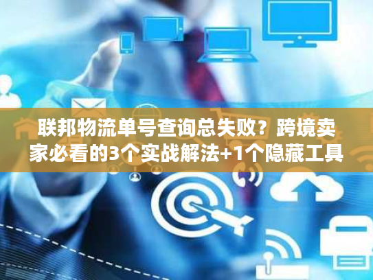 联邦物流单号查询总失败?跨境卖家必看的3个实战解法+1个隐藏工具 联邦物流单号查询总失败?跨境卖家必看的3个实战解法+1个隐藏工具