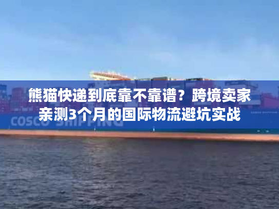 熊猫快递到底靠不靠谱？跨境卖家亲测3个月的国际物流避坑实战