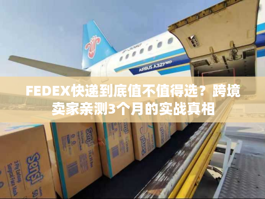FEDEX快递到底值不值得选？跨境卖家亲测3个月的实战真相