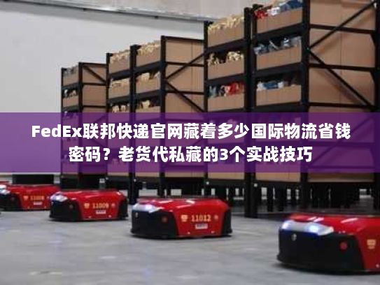 FedEx联邦快递官网藏着多少国际物流省钱密码?老货代私藏的3个实战技巧 FedEx联邦快递官网藏着多少国际物流省钱密码?老货代私藏的3个实战技巧