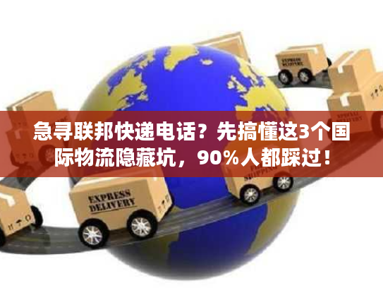 急寻联邦快递电话？先搞懂这3个国际物流隐藏坑，90%人都踩过！