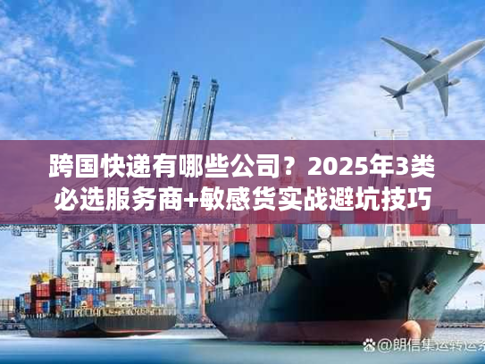 跨国快递有哪些公司?2025年3类必选服务商+敏感货实战避坑技巧 跨国快递有哪些公司?2025年3类必选服务商+敏感货实战避坑技巧