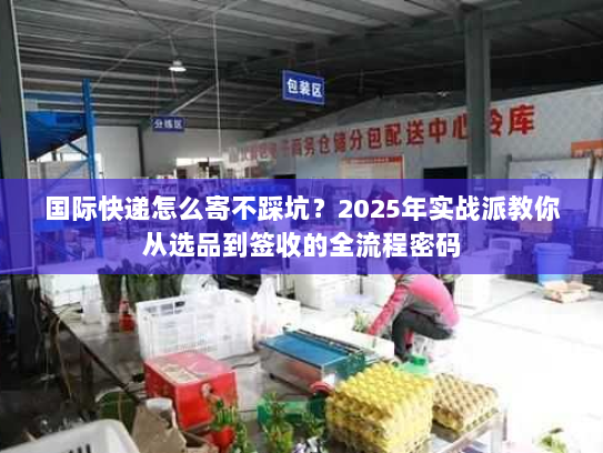 国际快递怎么寄不踩坑？2025年实战派教你从选品到签收的全流程密码