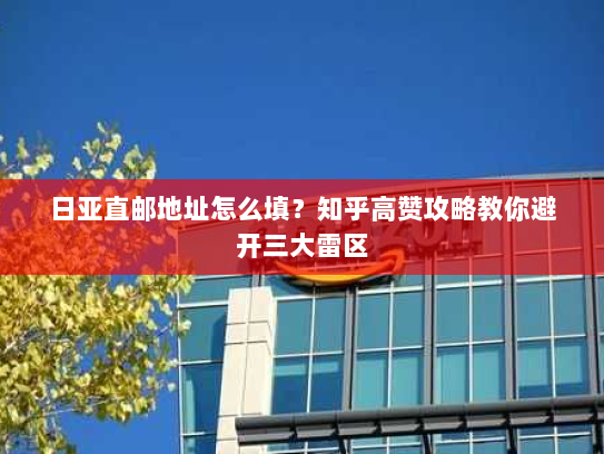 日亚直邮地址怎么填?知乎高赞攻略教你避开三大雷区 日亚直邮地址怎么填?知乎高赞攻略教你避开三大雷区