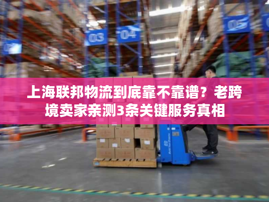 上海联邦物流到底靠不靠谱？老跨境卖家亲测3条关键服务真相