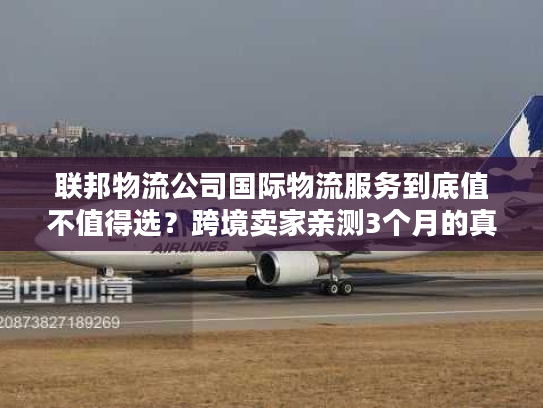 联邦物流公司国际物流服务到底值不值得选?跨境卖家亲测3个月的真实体验 联邦物流公司国际物流服务到底值不值得选?跨境卖家亲测3个月的真实体验