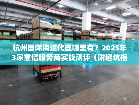 杭州国际海运代理哪里有？2025年3家靠谱服务商实战测评（附避坑指南）
