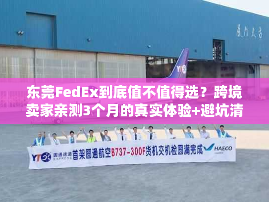 东莞FedEx到底值不值得选？跨境卖家亲测3个月的真实体验+避坑清单
