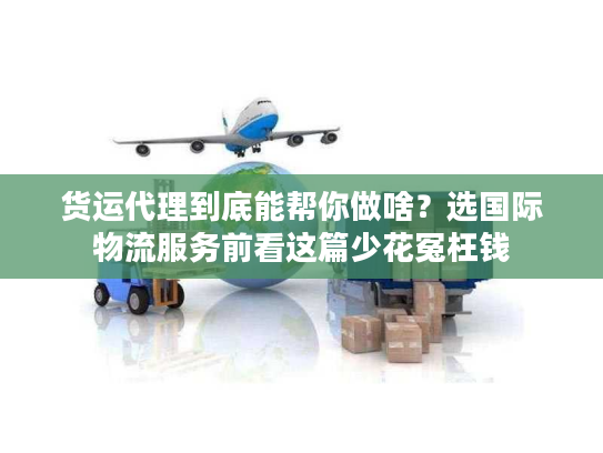 货运代理到底能帮你做啥？选国际物流服务前看这篇少花冤枉钱