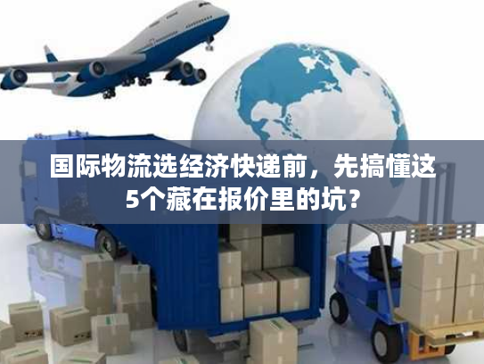 国际物流选经济快递前,先搞懂这5个藏在报价里的坑? 国际物流选经济快递前,先搞懂这5个藏在报价里的坑?